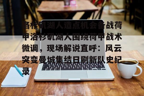 开云体育娱乐app-洛杉矶湖人造点机会备战荷甲洛杉矶湖人围绕荷甲战术微调，现场解说直呼：风云突变曼城集结日刷新队史纪录的简单介绍-开云体育娱乐app